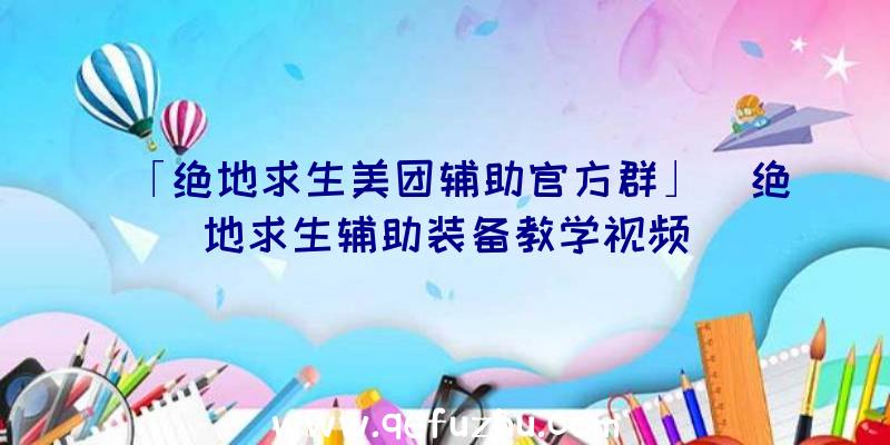 「绝地求生美团辅助官方群」|绝地求生辅助装备教学视频